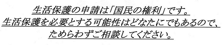 生活保護の申請は国民の権利です。生活保護を必要とする可能性はどなたにでもあるので、ためらわずご相談してください。