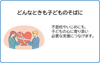どんなときも子どものそばに。不登校やいじめにも、子どもの心に寄り添い必要な支援につなげます。