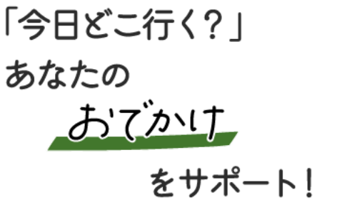 「今日どこ行く？」あなたのおでかけをサポート